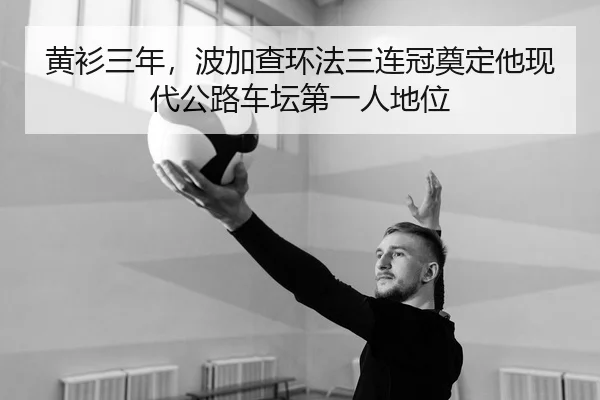 黄衫三年，波加查环法三连冠奠定他现代公路车坛第一人地位