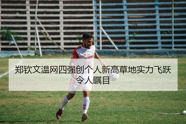 郑钦文温网四强创个人新高草地实力飞跃令人瞩目